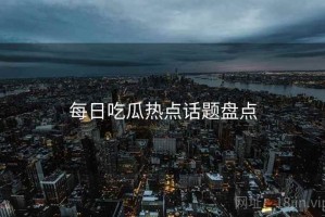 每日吃瓜热点话题盘点