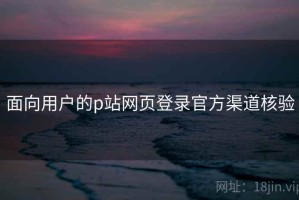 面向用户的p站网页登录官方渠道核验