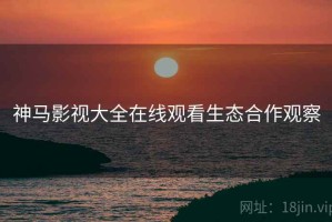 神马影视大全在线观看生态合作观察