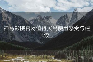 神马影院官网值得买吗使用感受与建议