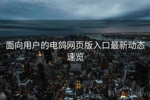 面向用户的电鸽网页版入口最新动态速览