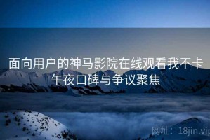 面向用户的神马影院在线观看我不卡午夜口碑与争议聚焦