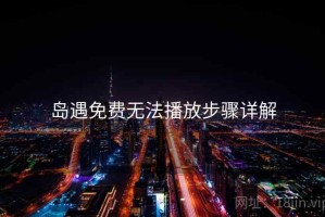 岛遇免费无法播放步骤详解