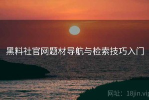 黑料社官网题材导航与检索技巧入门