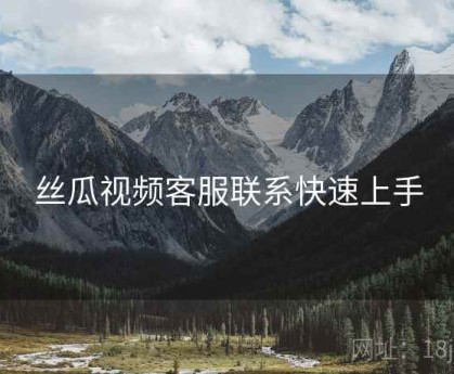 丝瓜视频客服联系快速上手