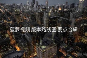 菠萝视频 版本路线图 要点合辑