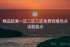 精品欧美一区二区三区免费观看热点话题盘点