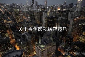 关于香蕉影视缓存技巧