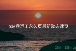 p站搬运工永久页最新动态速览
