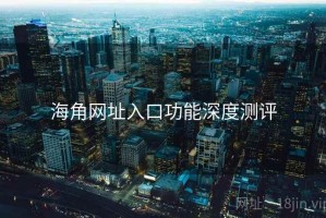 海角网址入口功能深度测评
