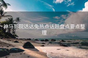 神马影院达达兔热点话题盘点要点整理