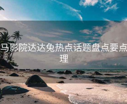 神马影院达达兔热点话题盘点要点整理
