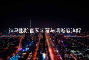 神马影院官网字幕与清晰度详解