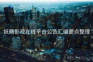 妖精影视在线平台公告汇编要点整理