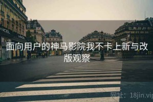 面向用户的神马影院我不卡上新与改版观察