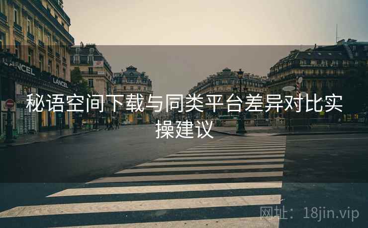 秘语空间下载与同类平台差异对比实操建议
