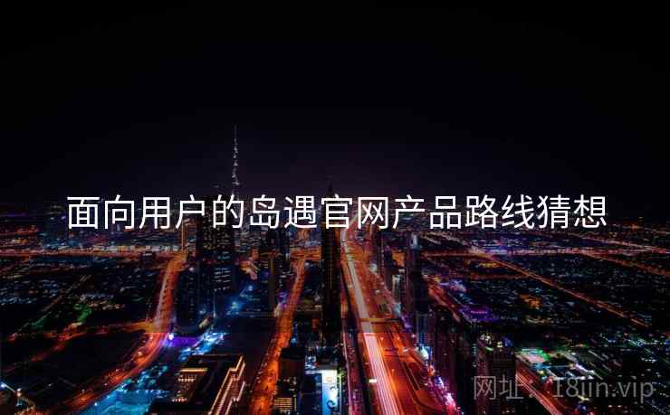 面向用户的岛遇官网产品路线猜想