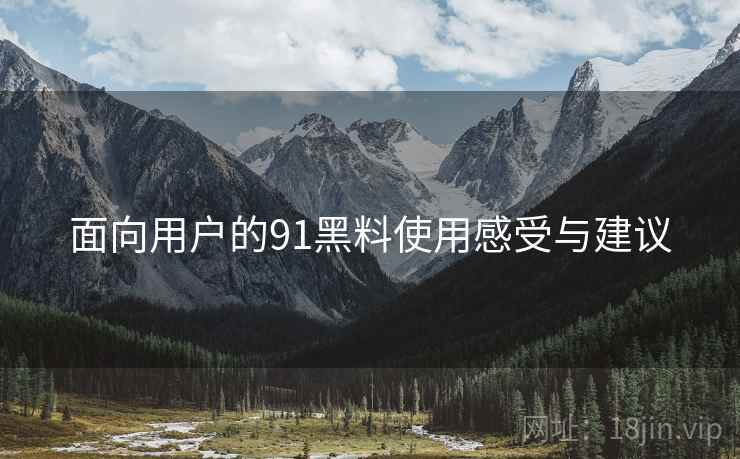 面向用户的91黑料使用感受与建议