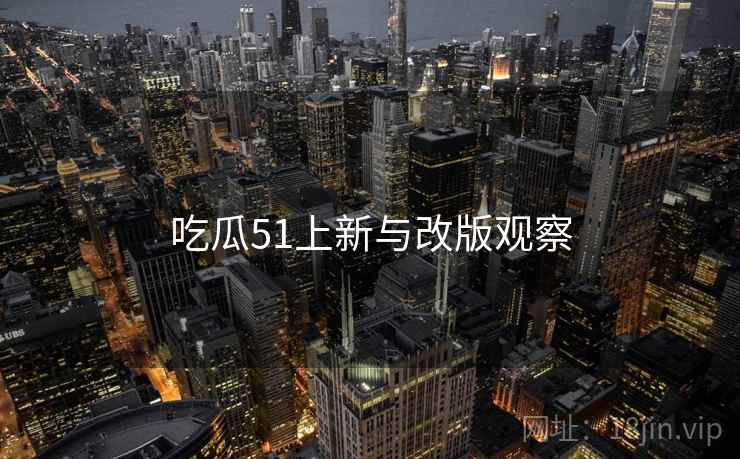吃瓜51上新与改版观察