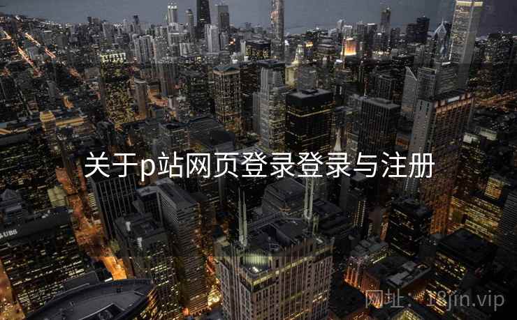 关于p站网页登录登录与注册