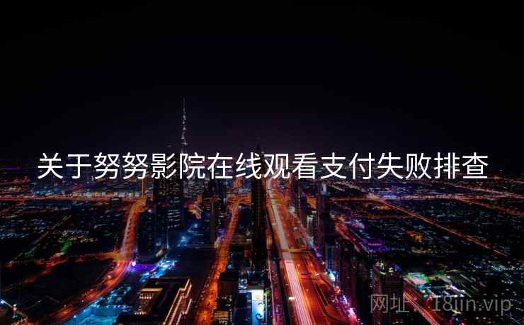 关于努努影院在线观看支付失败排查