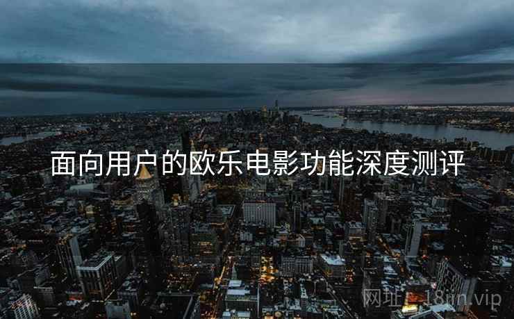 面向用户的欧乐电影功能深度测评
