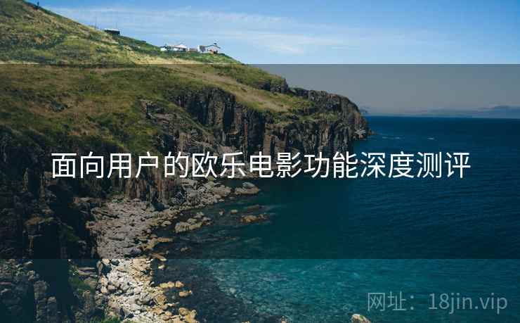 面向用户的欧乐电影功能深度测评