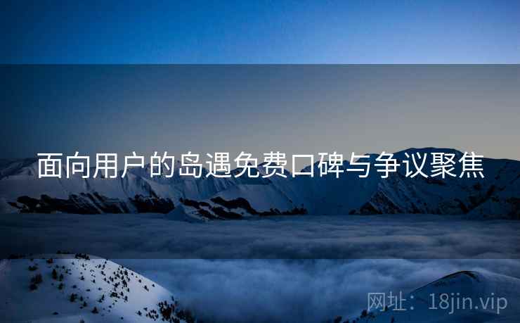 面向用户的岛遇免费口碑与争议聚焦