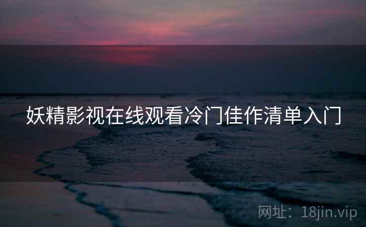 妖精影视在线观看冷门佳作清单入门