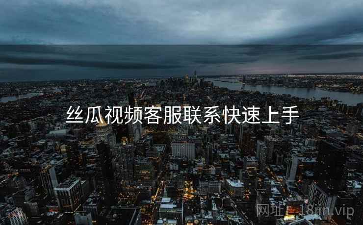 丝瓜视频客服联系快速上手