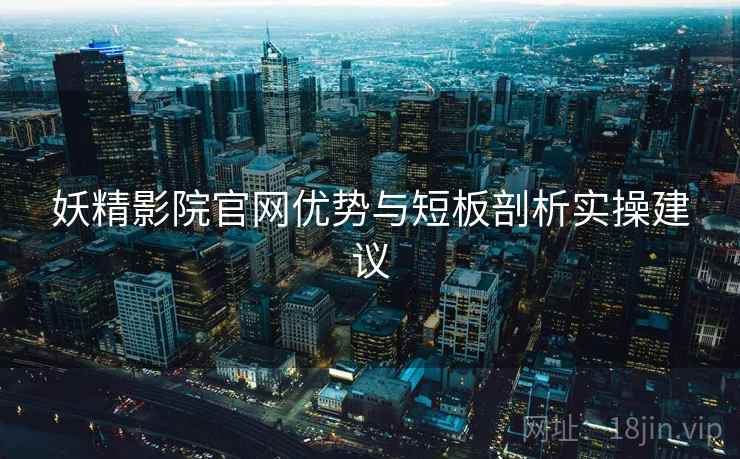 妖精影院官网优势与短板剖析实操建议