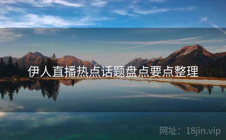 伊人直播热点话题盘点要点整理