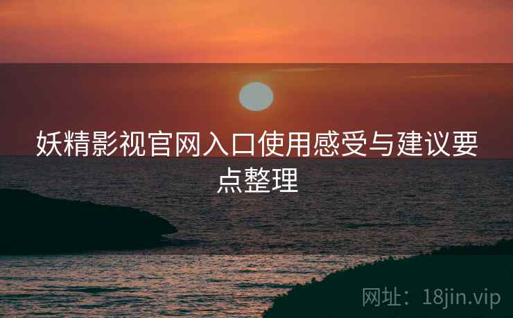 妖精影视官网入口使用感受与建议要点整理