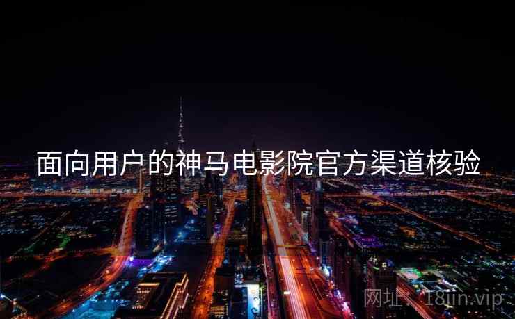 面向用户的神马电影院官方渠道核验