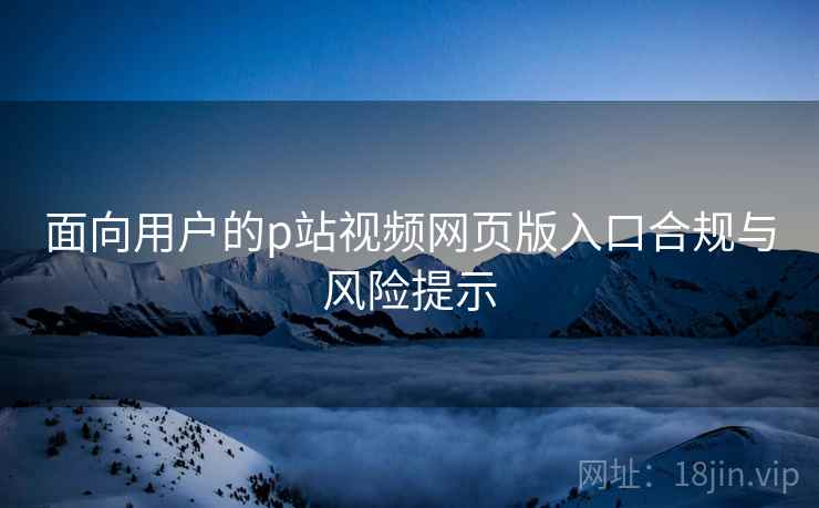 面向用户的p站视频网页版入口合规与风险提示