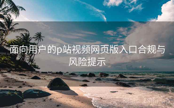 面向用户的p站视频网页版入口合规与风险提示