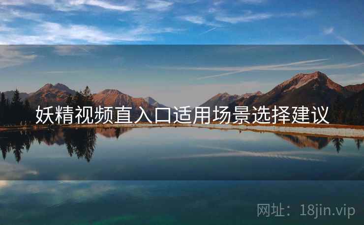 妖精视频直入口适用场景选择建议