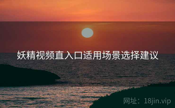 妖精视频直入口适用场景选择建议
