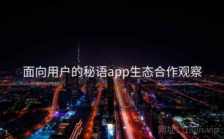 面向用户的秘语app生态合作观察