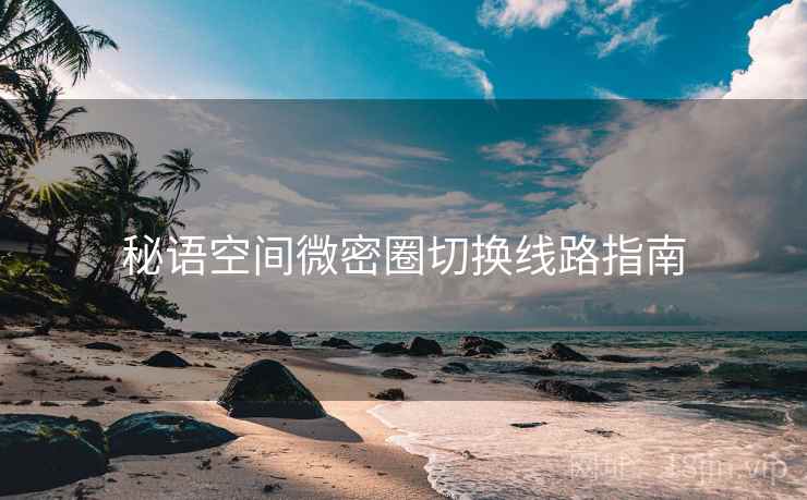 秘语空间微密圈切换线路指南