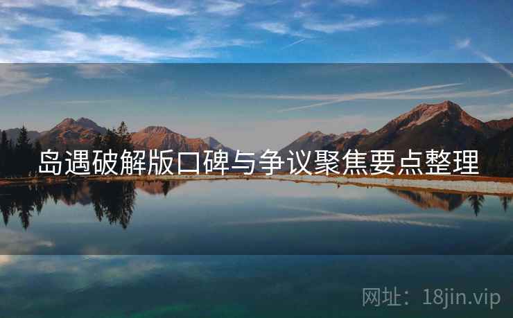 岛遇破解版口碑与争议聚焦要点整理