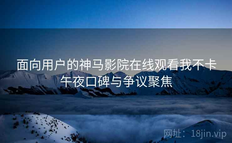 面向用户的神马影院在线观看我不卡午夜口碑与争议聚焦