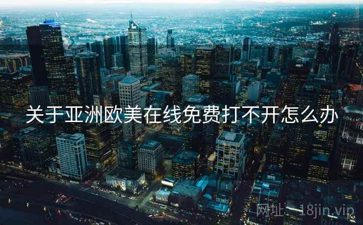 关于亚洲欧美在线免费打不开怎么办
