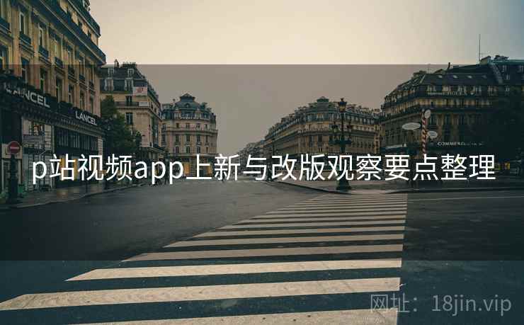 p站视频app上新与改版观察要点整理