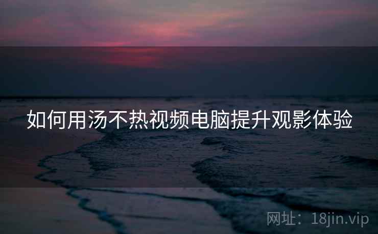 如何用汤不热视频电脑提升观影体验