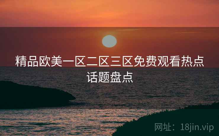精品欧美一区二区三区免费观看热点话题盘点