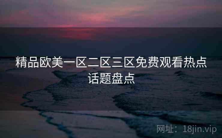 精品欧美一区二区三区免费观看热点话题盘点