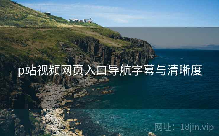 p站视频网页入口导航字幕与清晰度