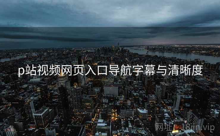 p站视频网页入口导航字幕与清晰度