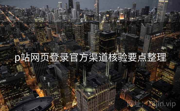 p站网页登录官方渠道核验要点整理